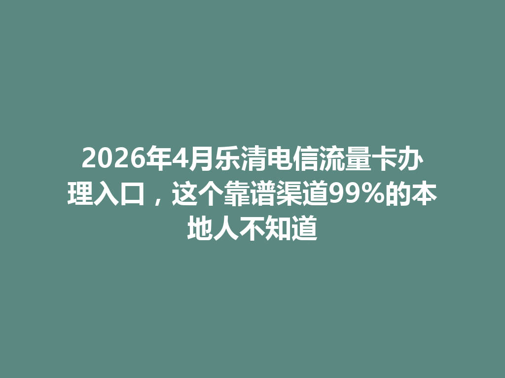 2026年4月乐清电信流量卡办理入口，这个靠谱渠道99%的本地人不知道