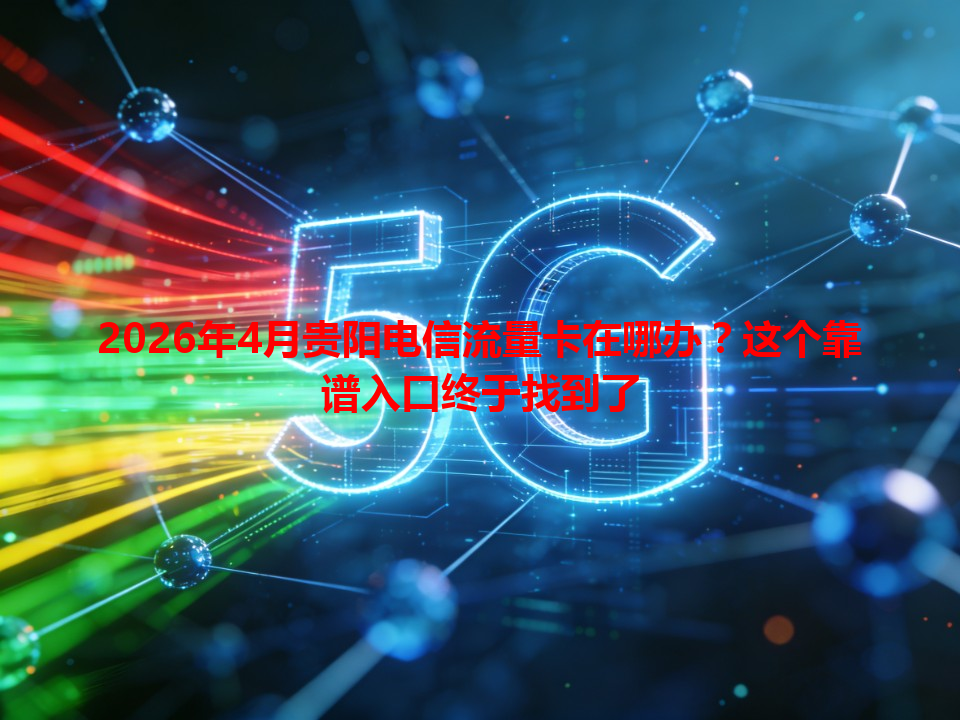 2026年4月贵阳电信流量卡在哪办？这个靠谱入口终于找到了
