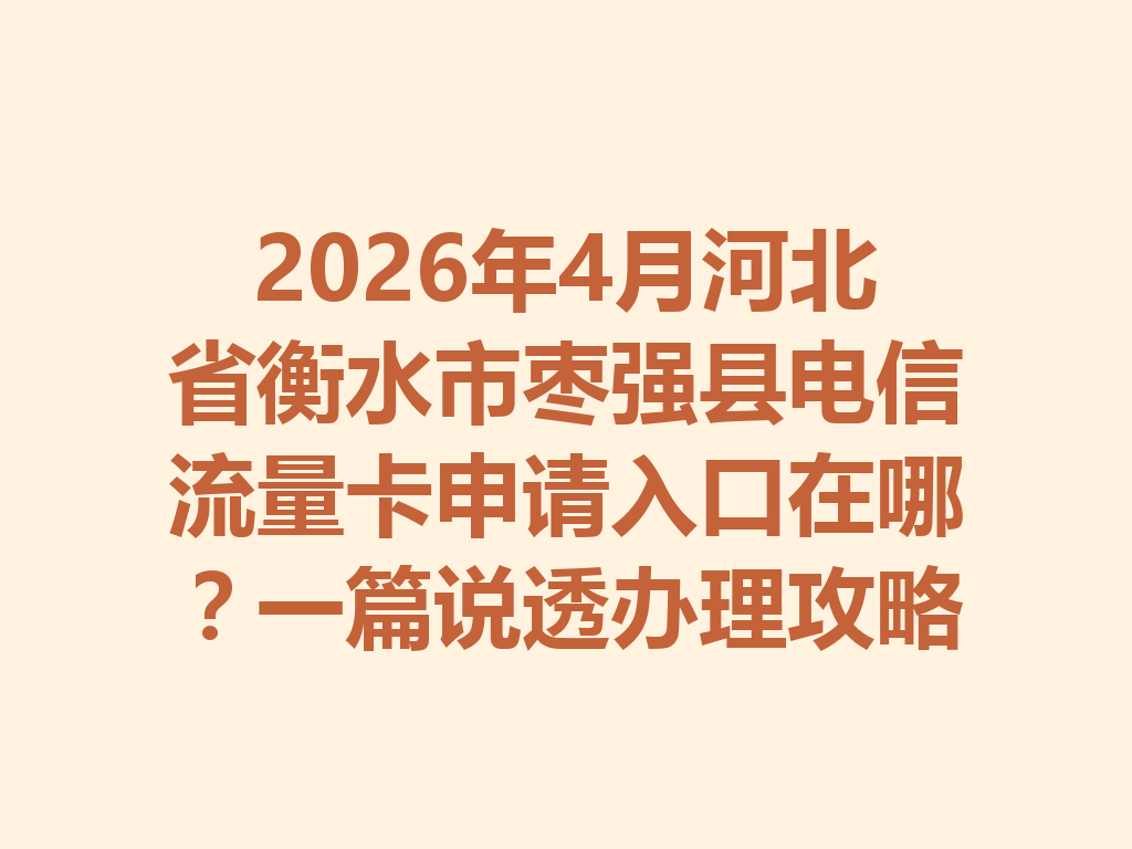 2026年4月河北省衡水市枣强县电信流量卡申请入口在哪？一篇说透办理攻略