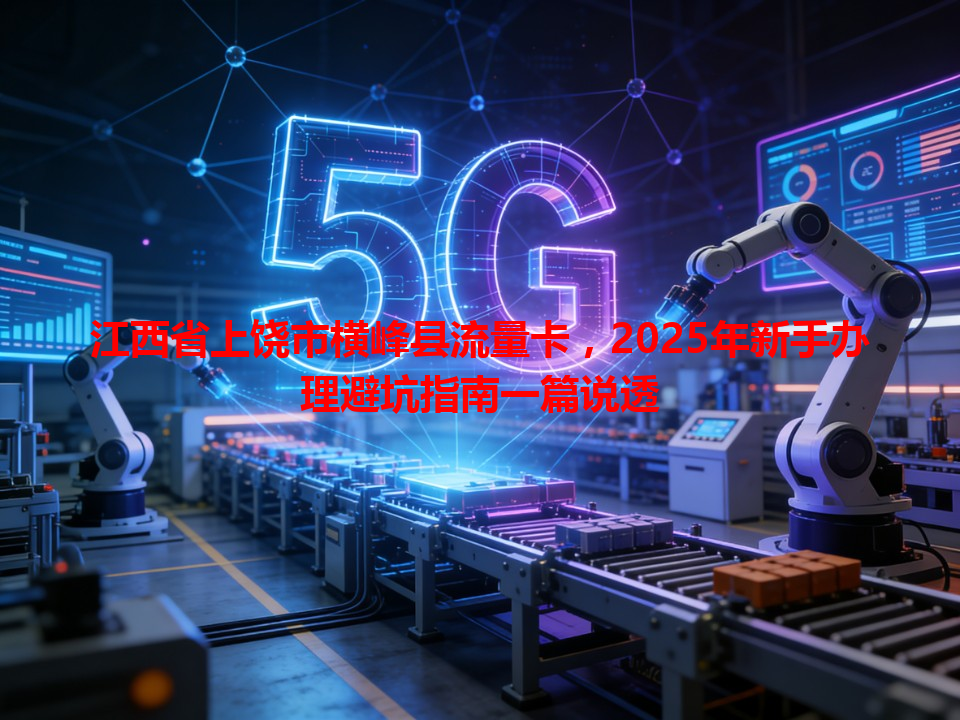 江西省上饶市横峰县流量卡，2025年新手办理避坑指南一篇说透