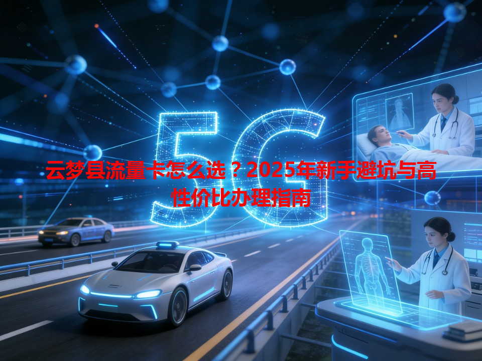 云梦县流量卡怎么选？2025年新手避坑与高性价比办理指南