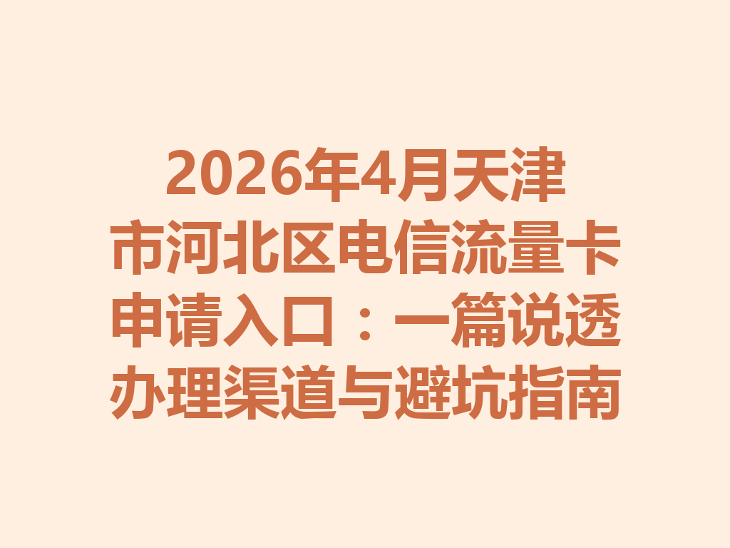 2026年4月天津市河北区电信流量卡申请入口：一篇说透办理渠道与避坑指南