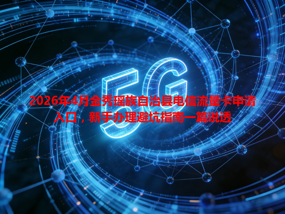 2026年4月金秀瑶族自治县电信流量卡申请入口，新手办理避坑指南一篇说透
