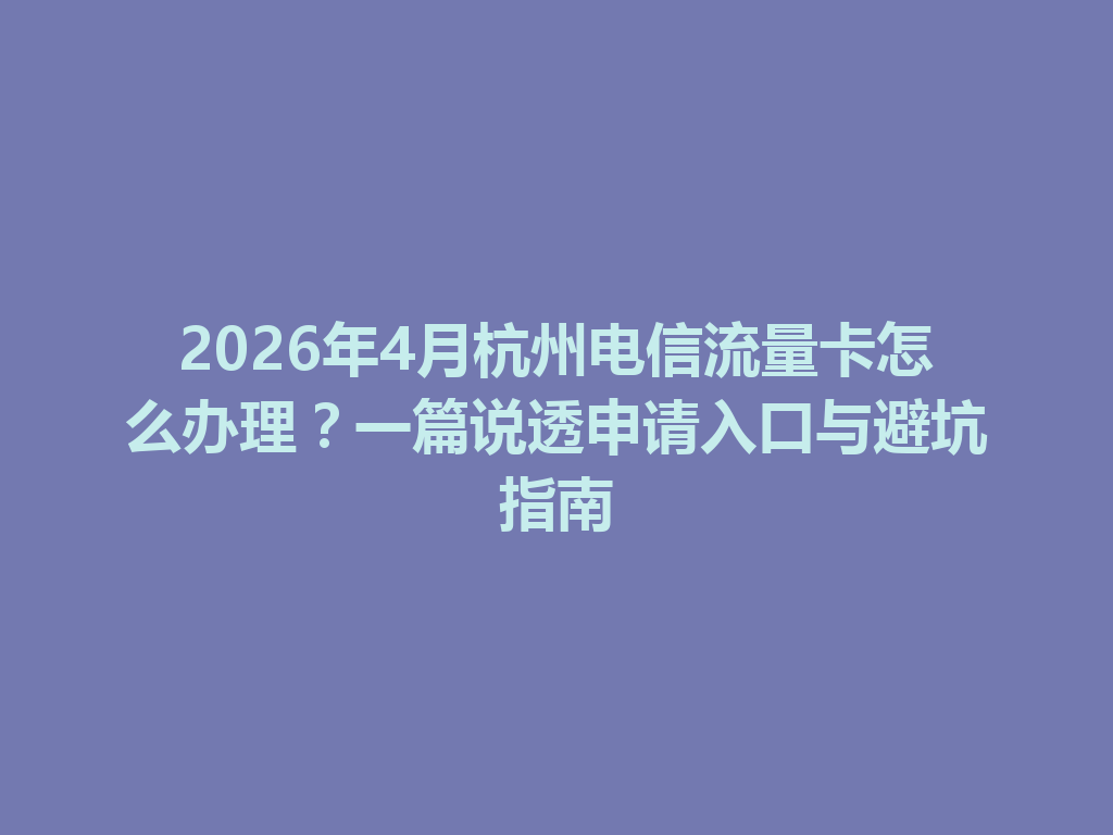 2026年4月杭州电信流量卡怎么办理？一篇说透申请入口与避坑指南