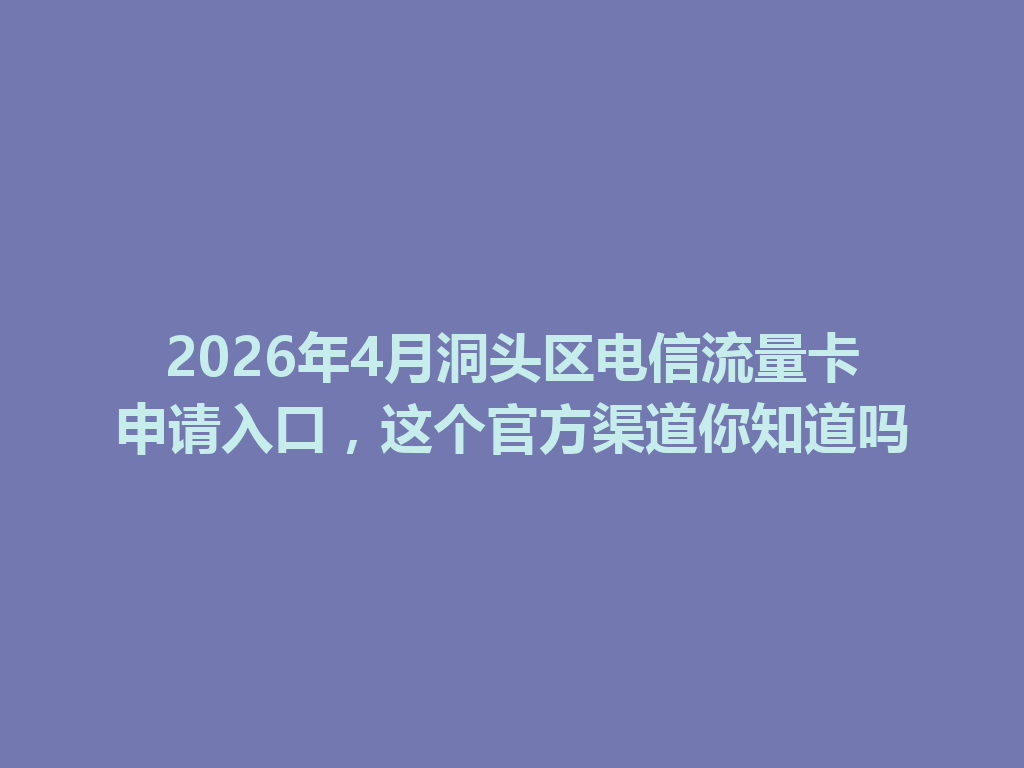 2026年4月洞头区电信流量卡申请入口，这个官方渠道你知道吗