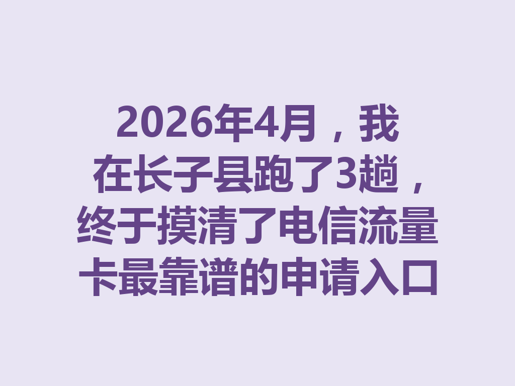 2026年4月，我在长子县跑了3趟，终于摸清了电信流量卡最靠谱的申请入口