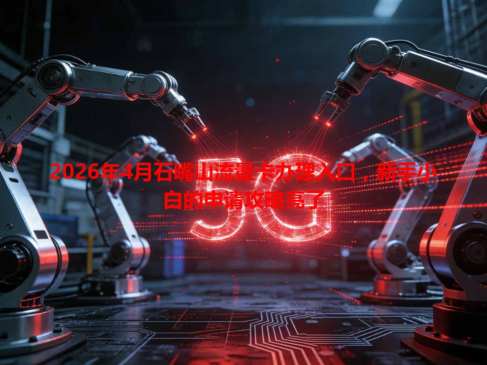 2026年4月石嘴山流量卡办理入口，新手小白的申请攻略亮了