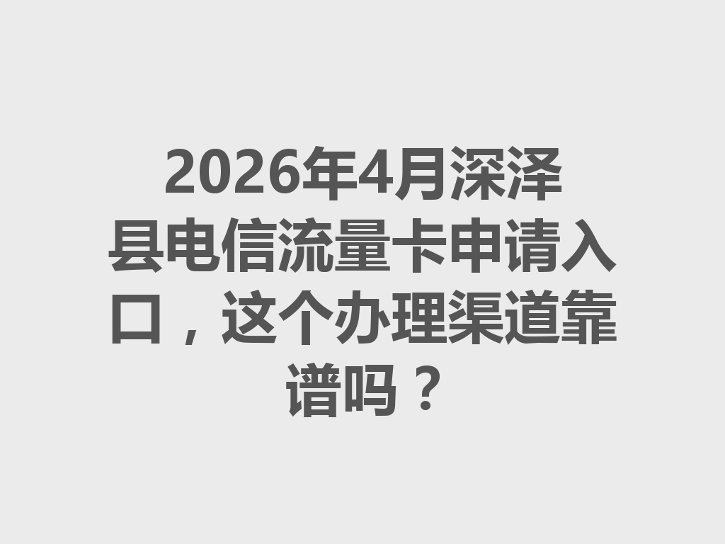 2026年4月深泽县电信流量卡申请入口，这个办理渠道靠谱吗？