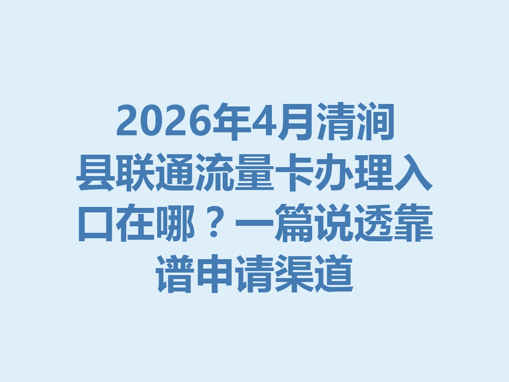 2026年4月清涧县联通流量卡办理入口在哪？一篇说透靠谱申请渠道