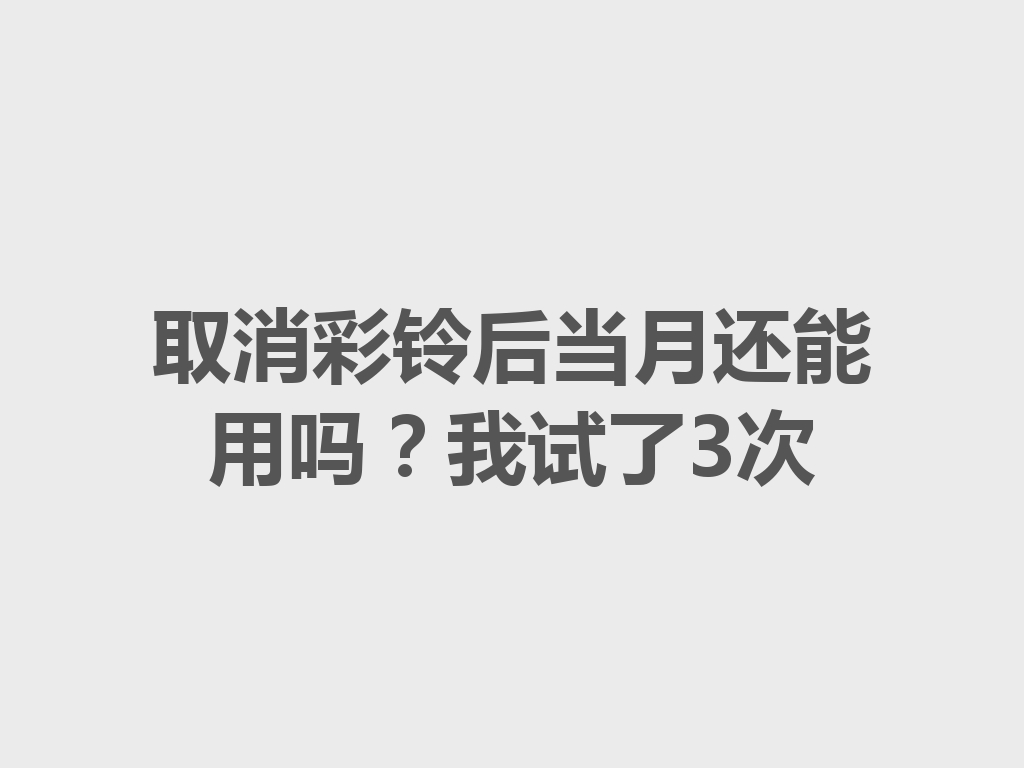 取消彩铃后当月还能用吗？我试了3次