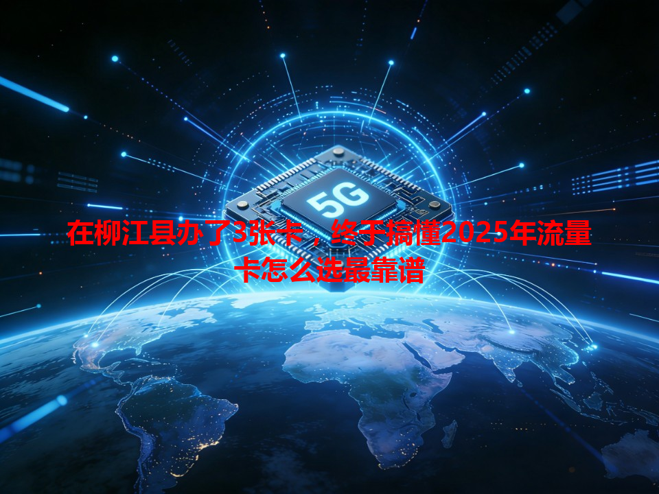 在柳江县办了3张卡，终于搞懂2025年流量卡怎么选最靠谱