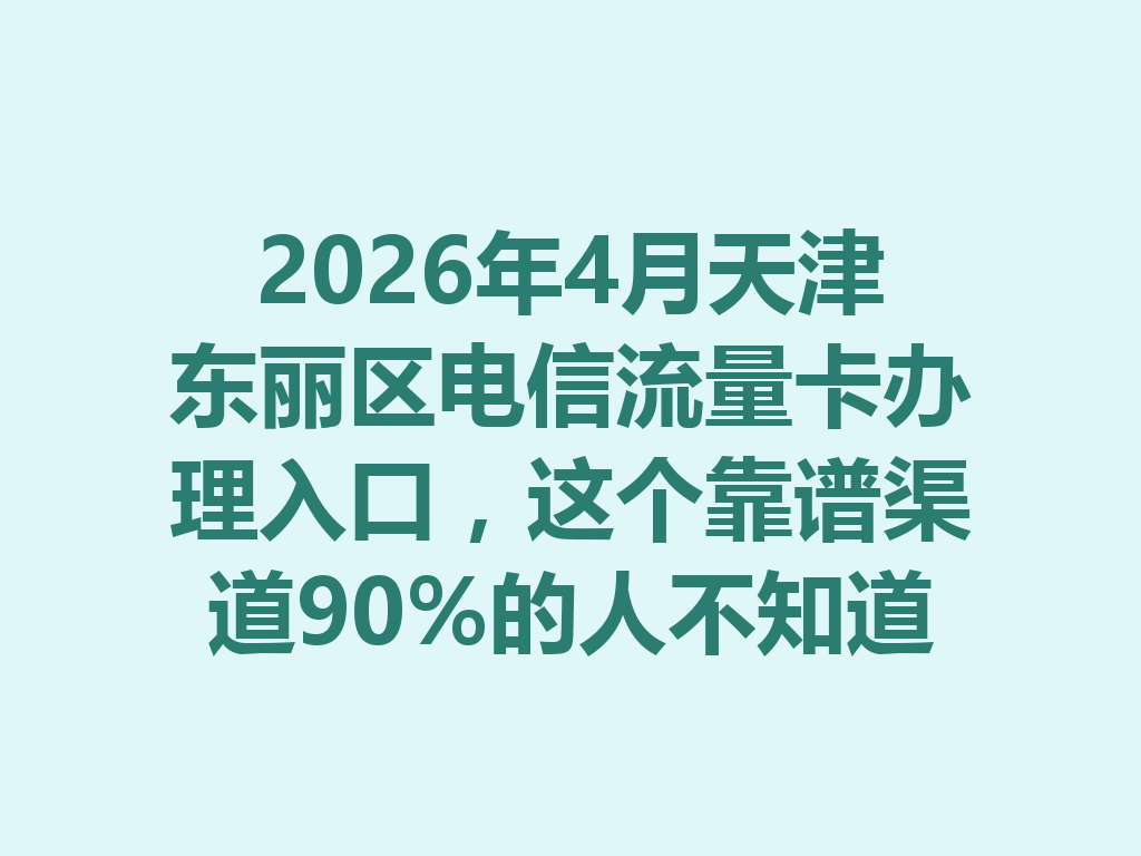 2026年4月天津东丽区电信流量卡办理入口，这个靠谱渠道90%的人不知道