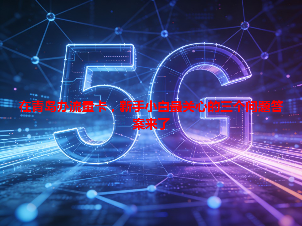 在青岛办流量卡，新手小白最关心的三个问题答案来了
