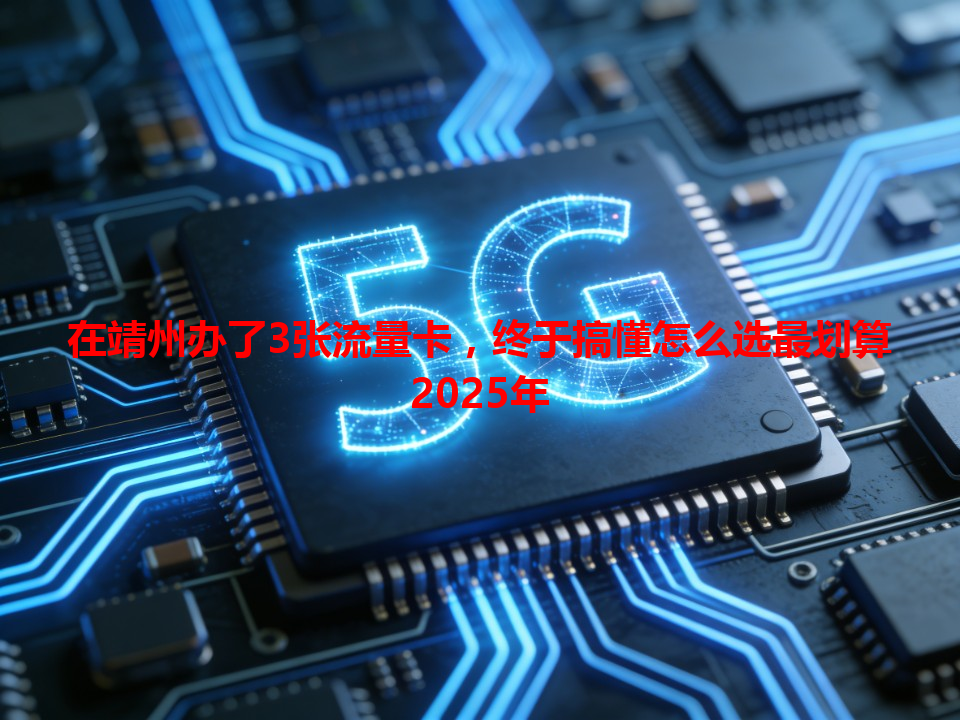 在靖州办了3张流量卡，终于搞懂怎么选最划算2025年