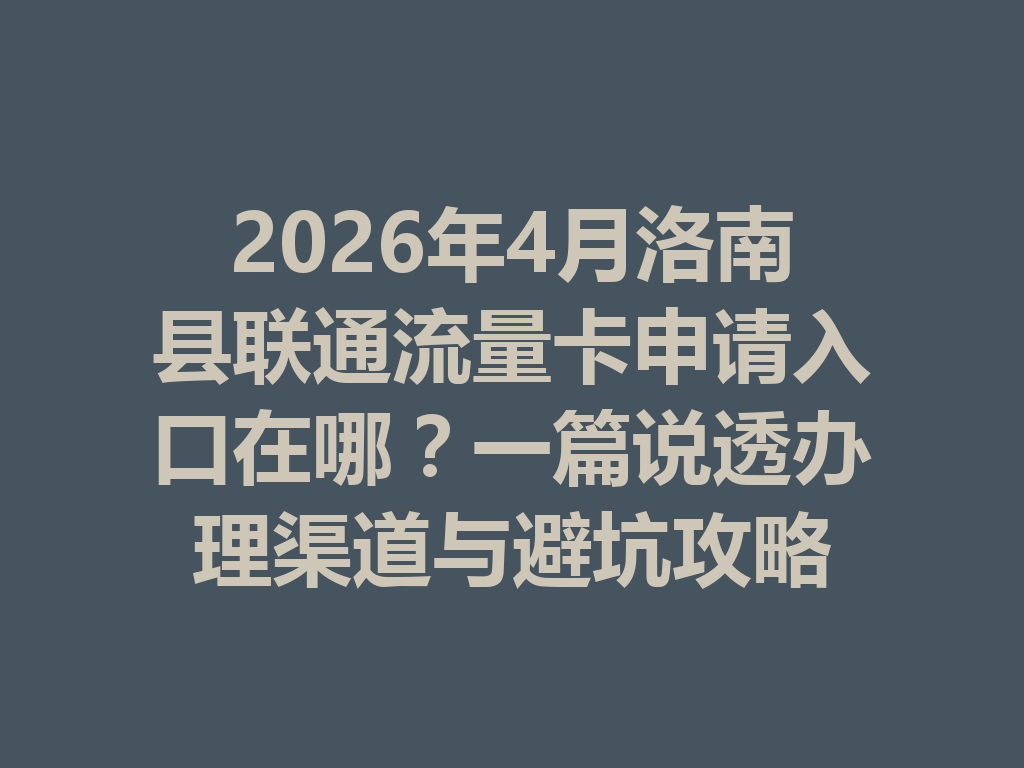 2026年4月洛南县联通流量卡申请入口在哪？一篇说透办理渠道与避坑攻略
