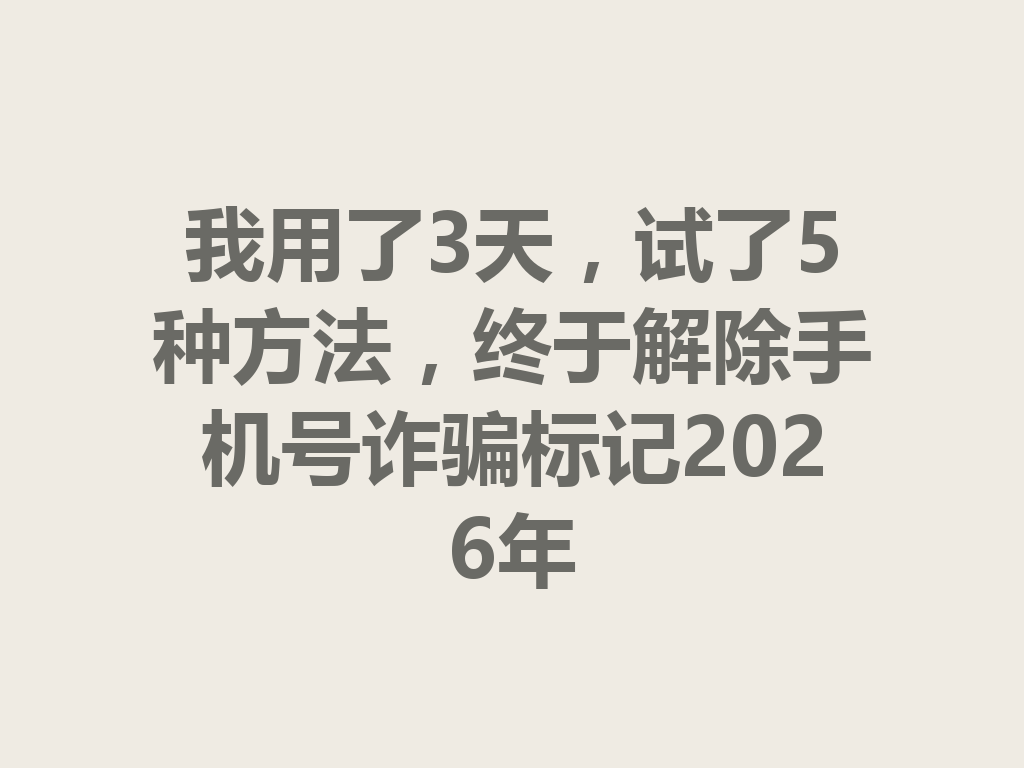 我用了3天，试了5种方法，终于解除手机号诈骗标记2026年