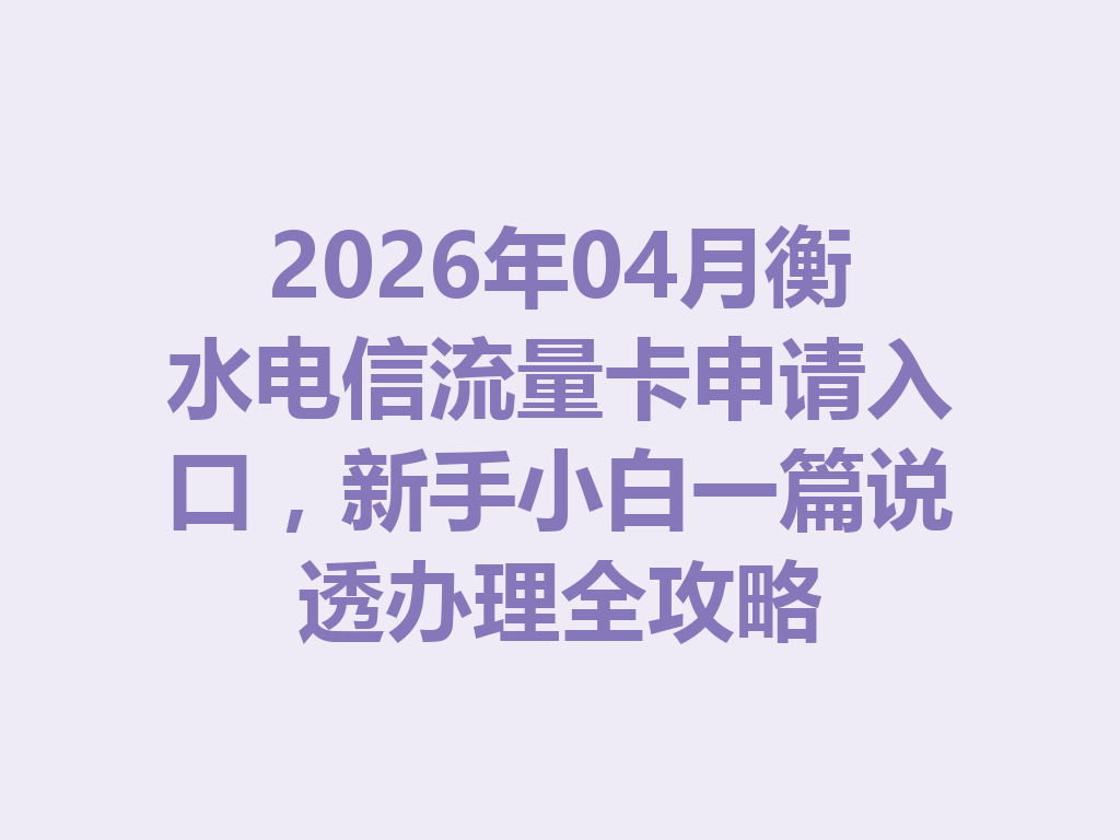 2026年04月衡水电信流量卡申请入口，新手小白一篇说透办理全攻略