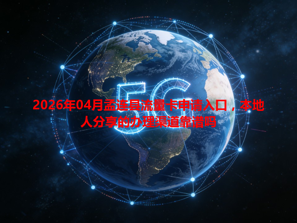 2026年04月孟连县流量卡申请入口，本地人分享的办理渠道靠谱吗