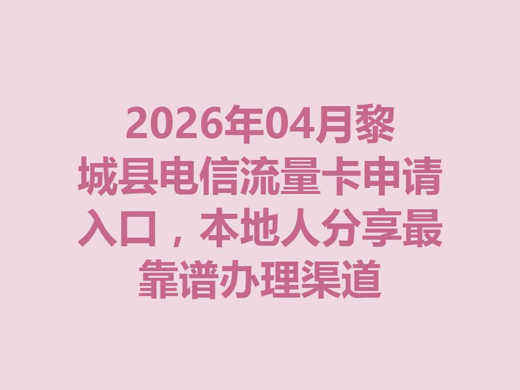 2026年04月黎城县电信流量卡申请入口，本地人分享最靠谱办理渠道