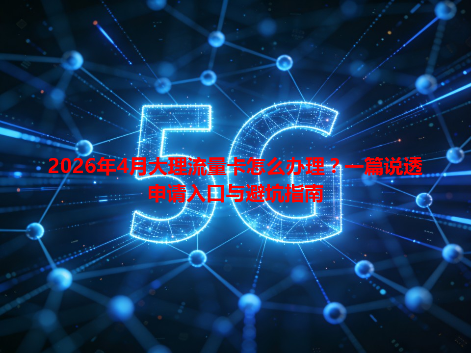 2026年4月大理流量卡怎么办理？一篇说透申请入口与避坑指南