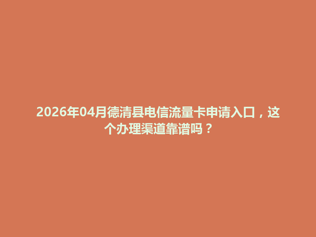 2026年04月德清县电信流量卡申请入口，这个办理渠道靠谱吗？