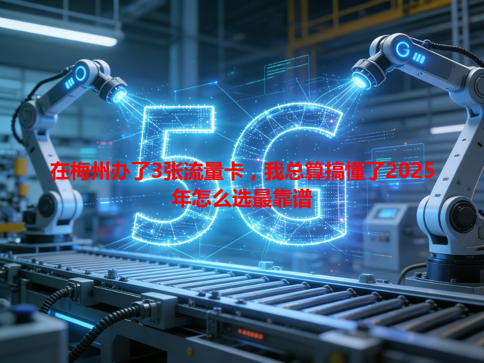 在梅州办了3张流量卡，我总算搞懂了2025年怎么选最靠谱
