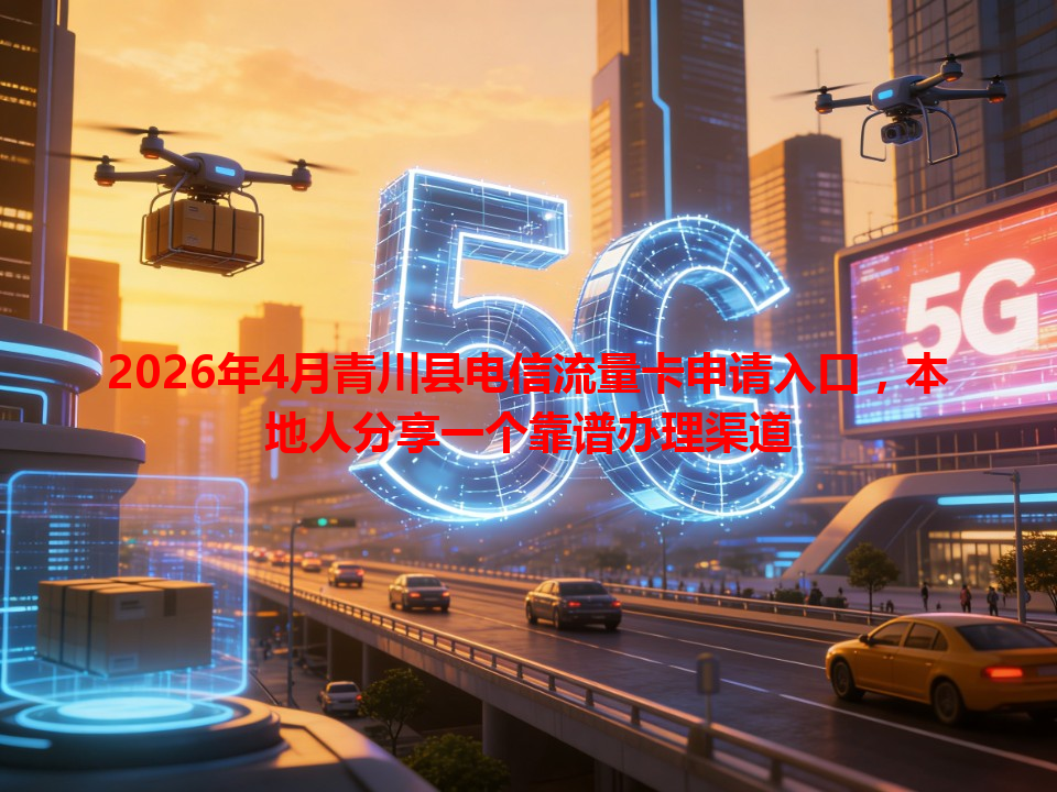 2026年4月青川县电信流量卡申请入口，本地人分享一个靠谱办理渠道