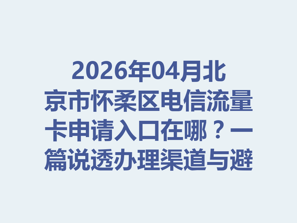 2026年04月北京市怀柔区电信流量卡申请入口在哪？一篇说透办理渠道与避坑指南