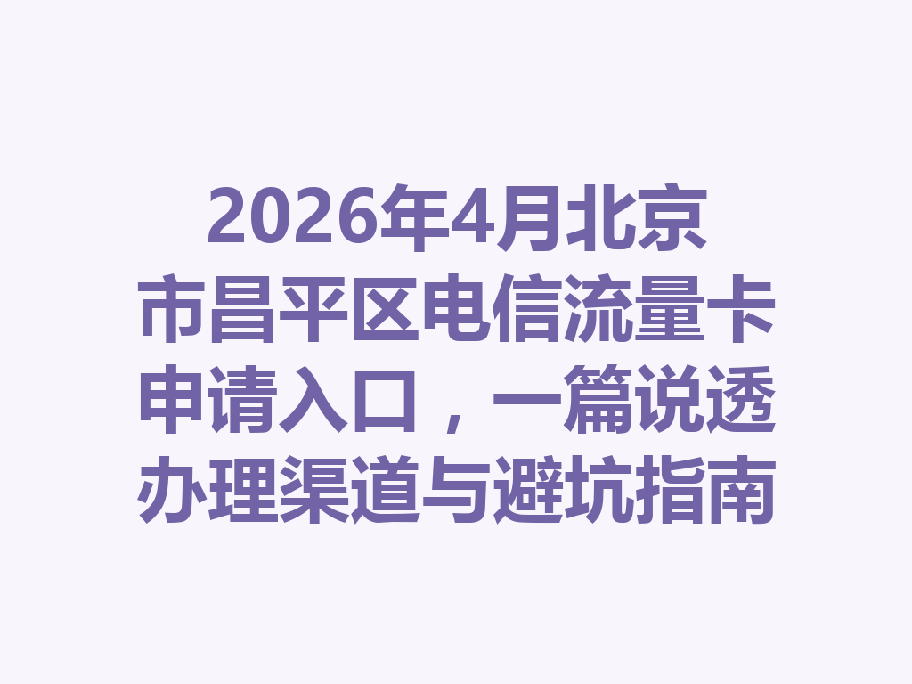 2026年4月北京市昌平区电信流量卡申请入口，一篇说透办理渠道与避坑指南