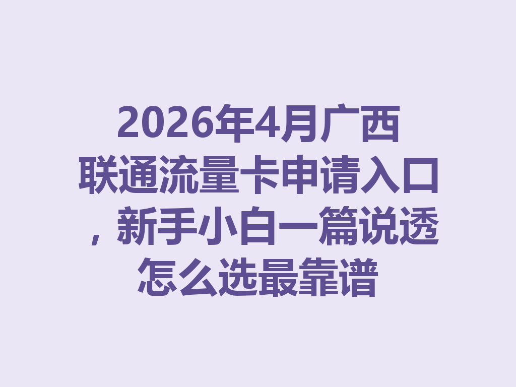 2026年4月广西联通流量卡申请入口，新手小白一篇说透怎么选最靠谱