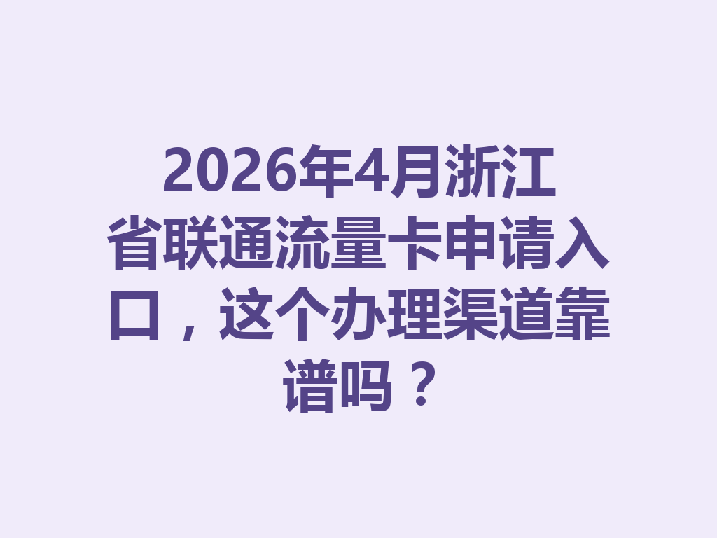 2026年4月浙江省联通流量卡申请入口，这个办理渠道靠谱吗？
