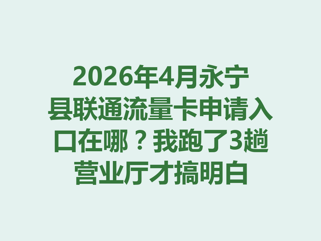 2026年4月永宁县联通流量卡申请入口在哪？我跑了3趟营业厅才搞明白