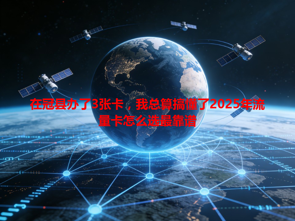 在冠县办了3张卡，我总算搞懂了2025年流量卡怎么选最靠谱