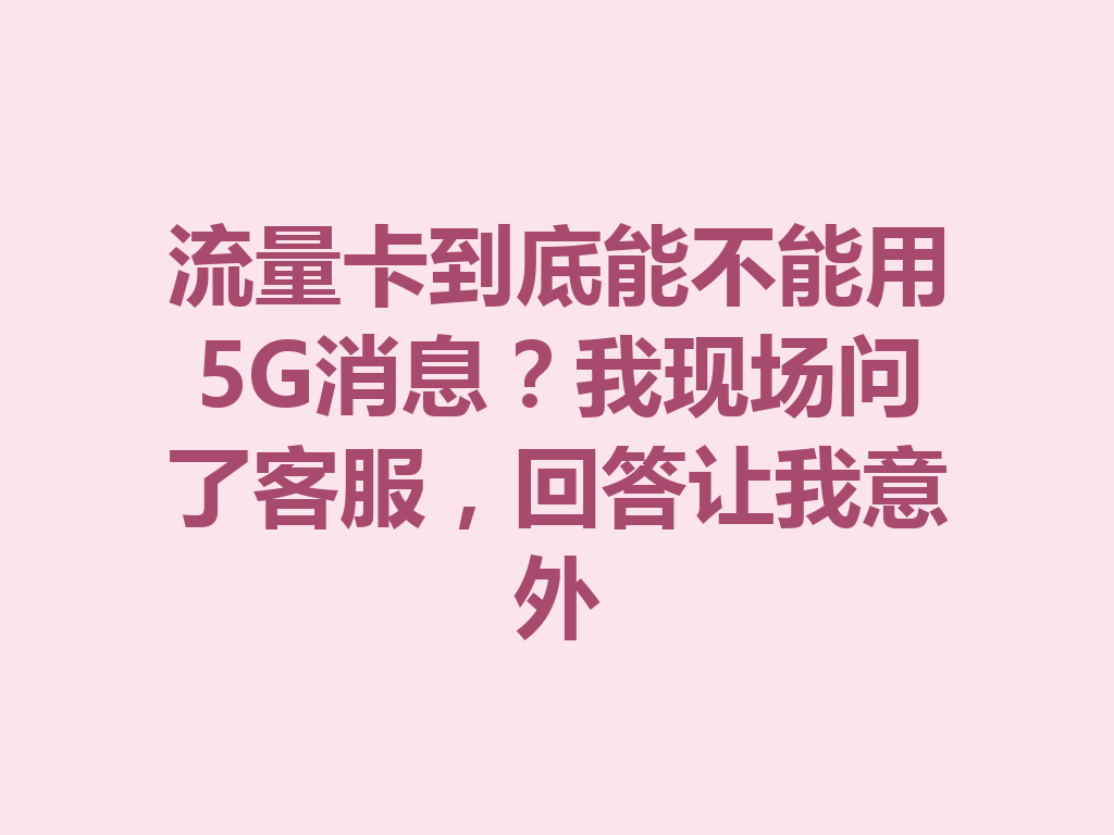 流量卡到底能不能用5G消息？我现场问了客服，回答让我意外