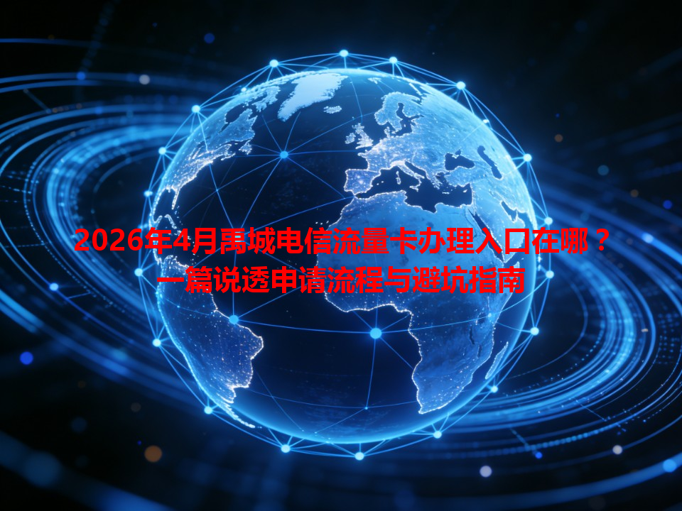 2026年4月禹城电信流量卡办理入口在哪？一篇说透申请流程与避坑指南