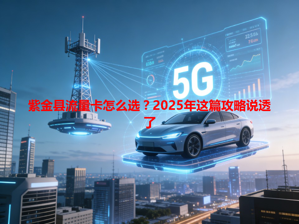 紫金县流量卡怎么选？2025年这篇攻略说透了