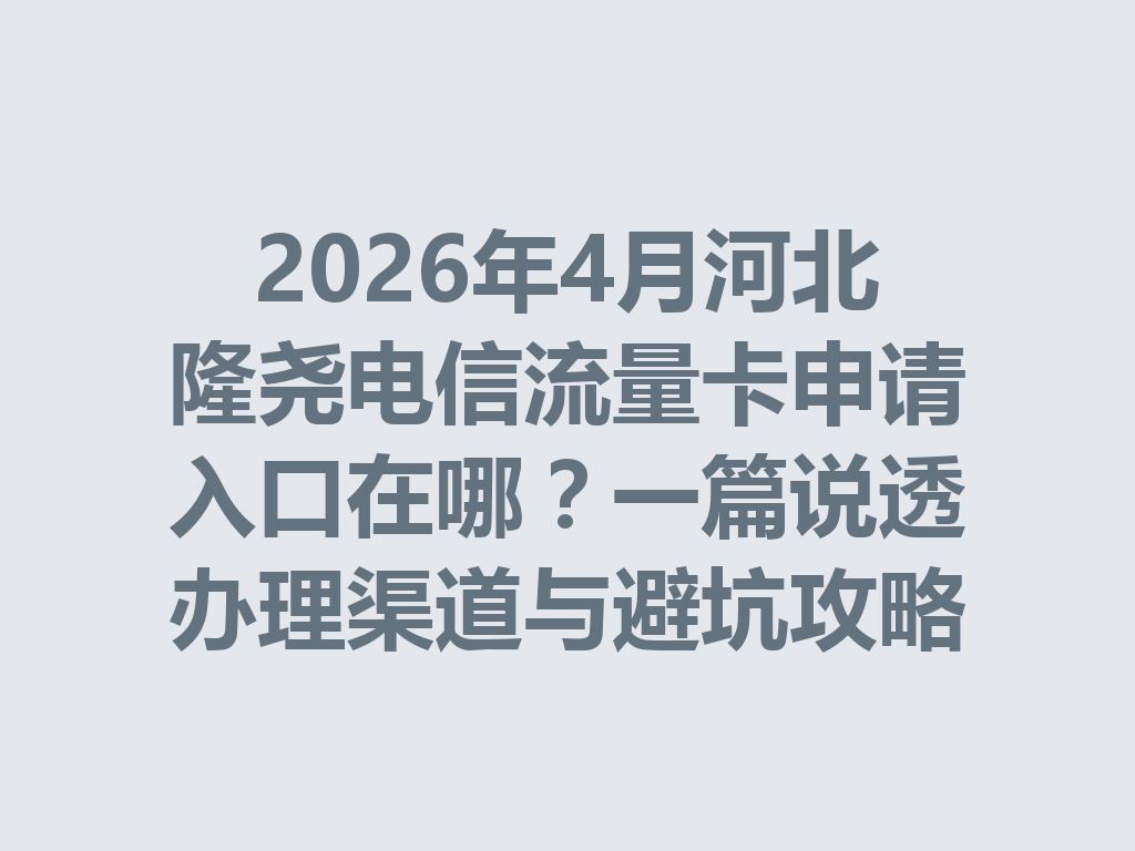 2026年4月河北隆尧电信流量卡申请入口在哪？一篇说透办理渠道与避坑攻略