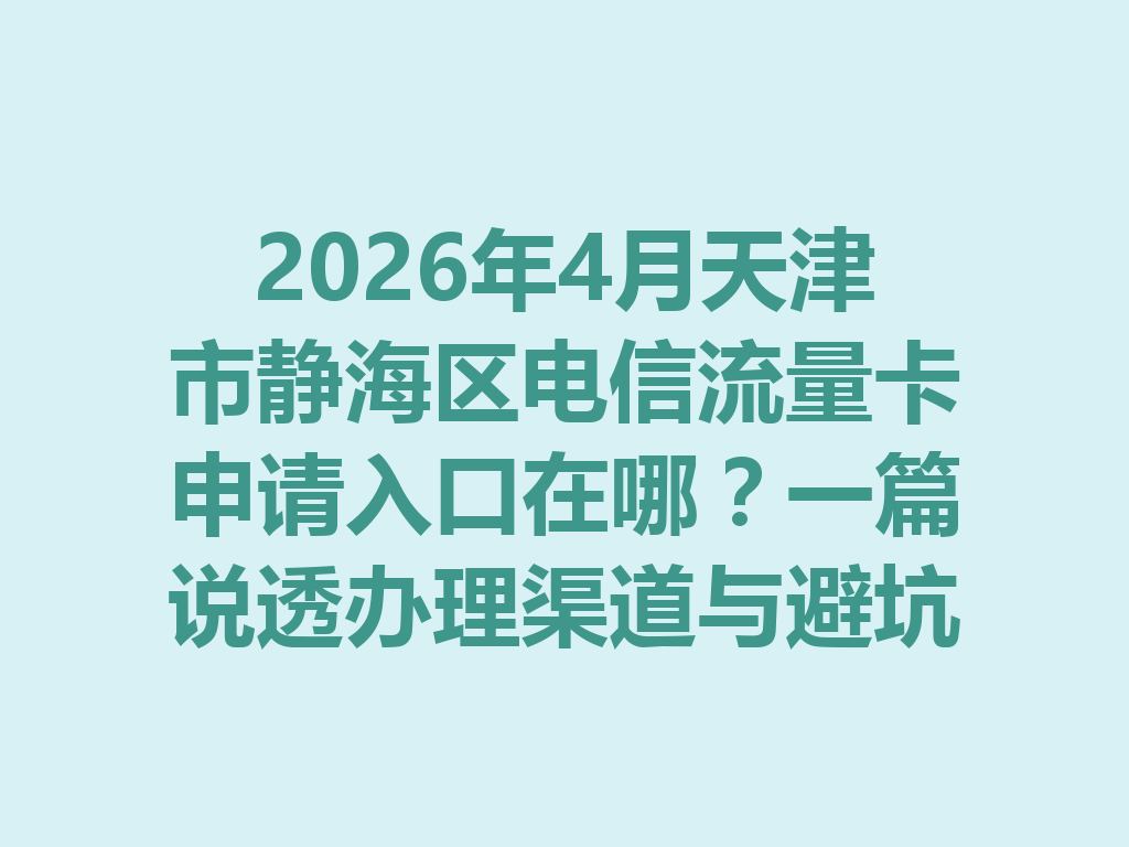 2026年4月天津市静海区电信流量卡申请入口在哪？一篇说透办理渠道与避坑指南