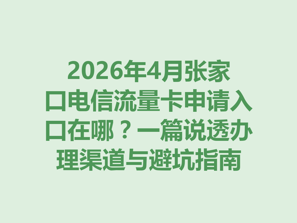 2026年4月张家口电信流量卡申请入口在哪？一篇说透办理渠道与避坑指南