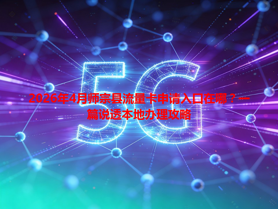 2026年4月师宗县流量卡申请入口在哪？一篇说透本地办理攻略