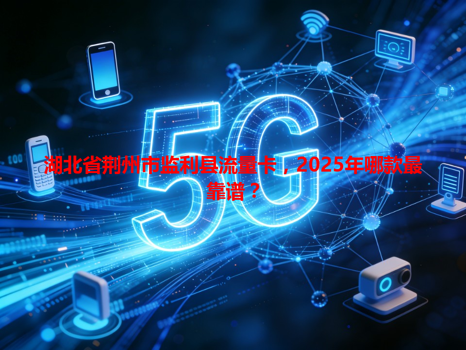 湖北省荆州市监利县流量卡，2025年哪款最靠谱？
