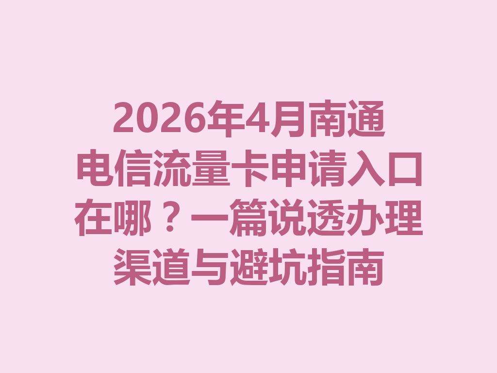 2026年4月南通电信流量卡申请入口在哪？一篇说透办理渠道与避坑指南