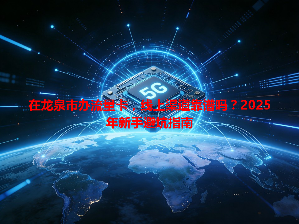 在龙泉市办流量卡，线上渠道靠谱吗？2025年新手避坑指南