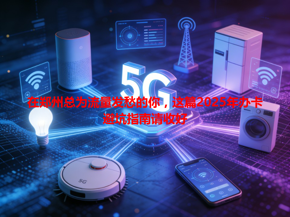 在郑州总为流量发愁的你，这篇2025年办卡避坑指南请收好