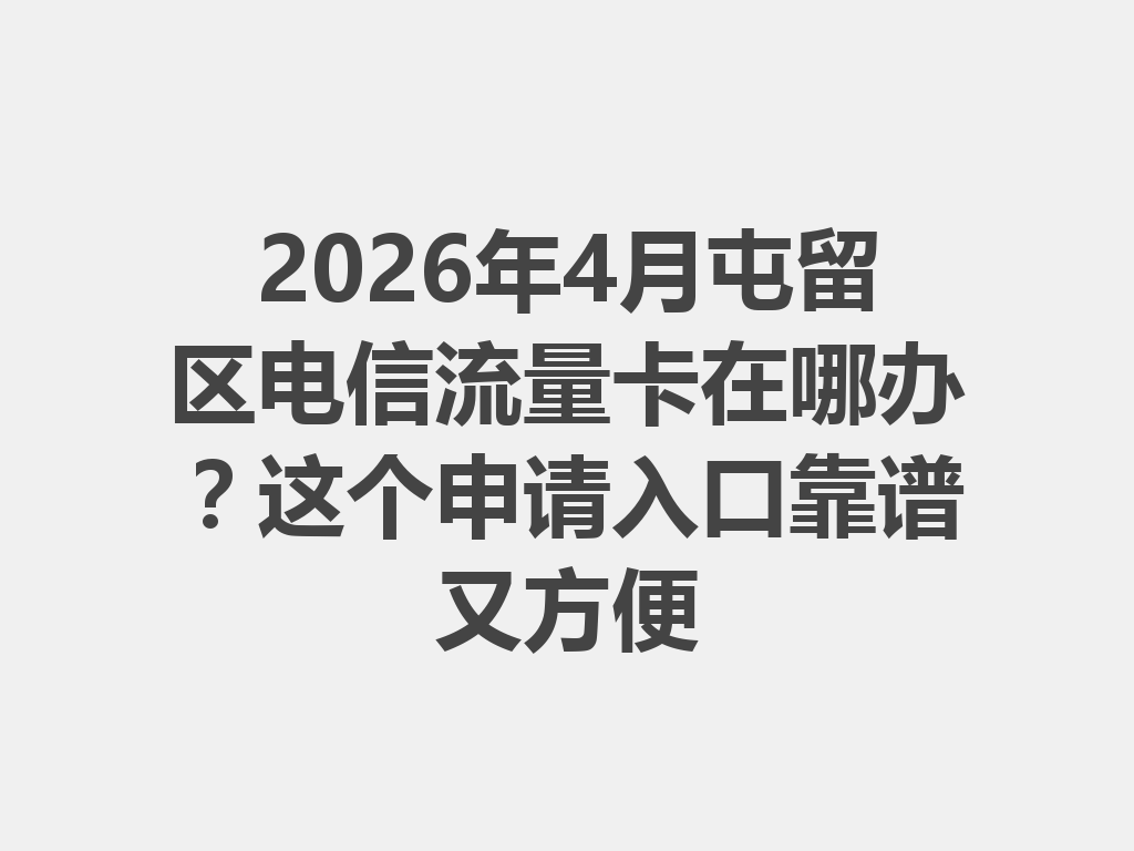 2026年4月屯留区电信流量卡在哪办？这个申请入口靠谱又方便