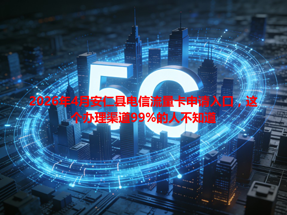 2026年4月安仁县电信流量卡申请入口，这个办理渠道99%的人不知道