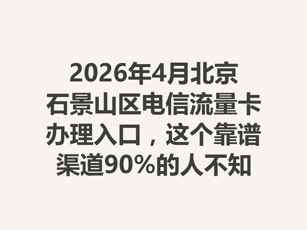 2026年4月北京石景山区电信流量卡办理入口，这个靠谱渠道90%的人不知道