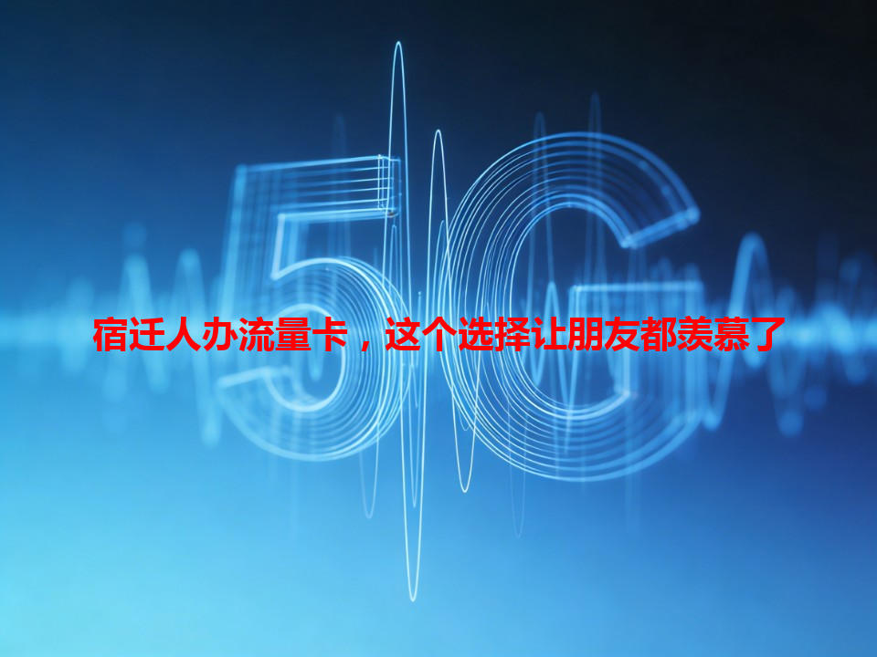 宿迁人办流量卡，这个选择让朋友都羡慕了