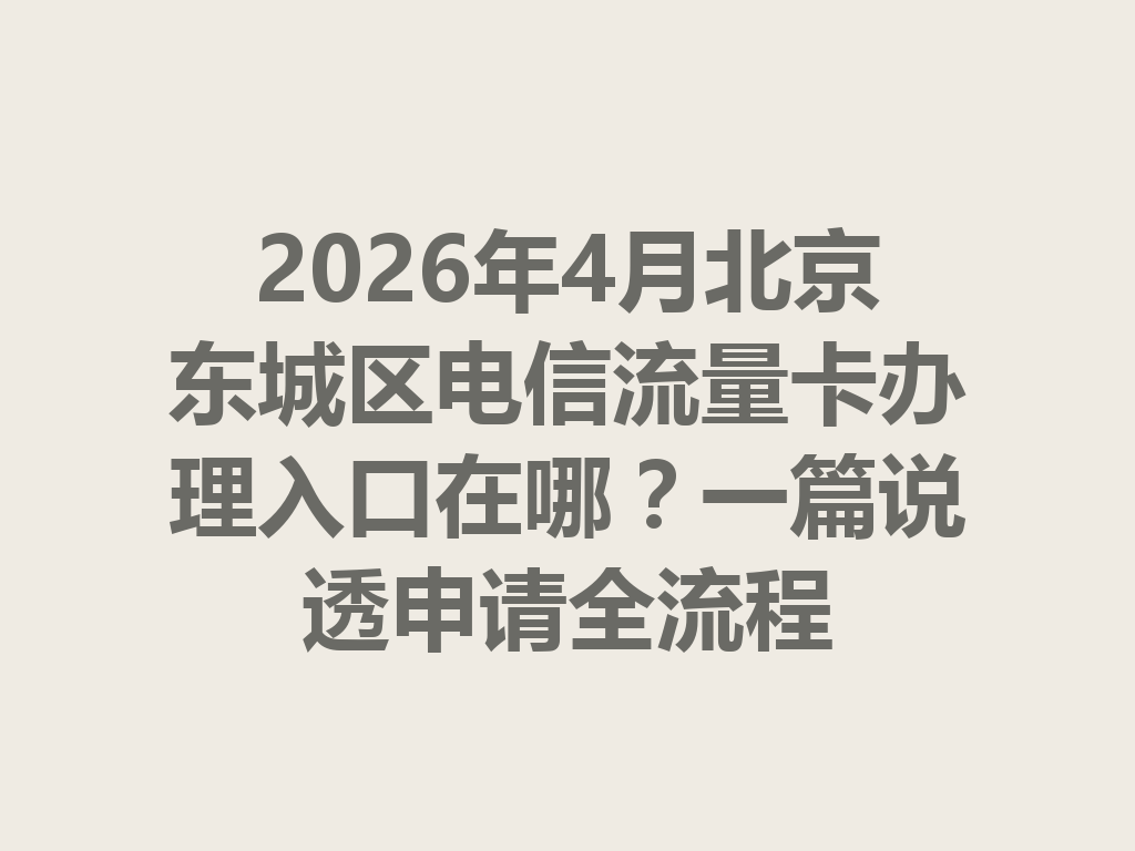 2026年4月北京东城区电信流量卡办理入口在哪？一篇说透申请全流程