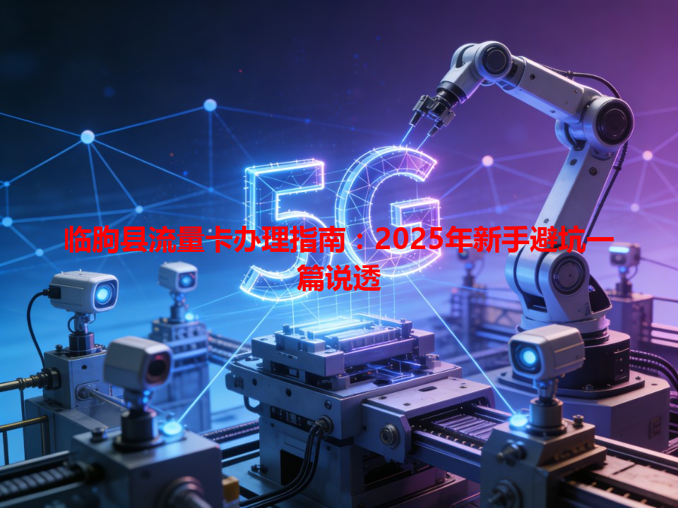 临朐县流量卡办理指南：2025年新手避坑一篇说透